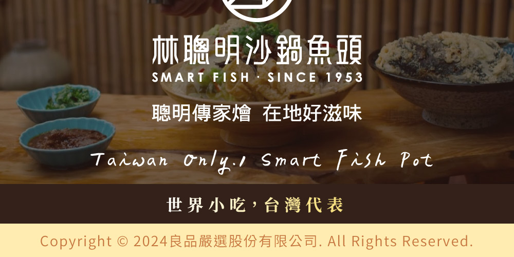 林聰明沙鍋魚頭SMART FISH SINCE 1953聰明傳家燴 在地好滋味Taiwan  Smart Fish Pot世界小吃,台灣代表Copyright © 2024良品嚴選股份有限公司. All Rights Reserved.